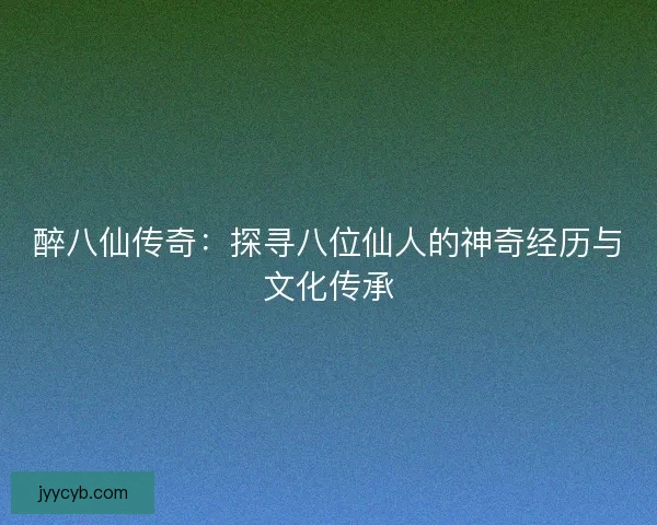 醉八仙传奇：探寻八位仙人的神奇经历与文化传承