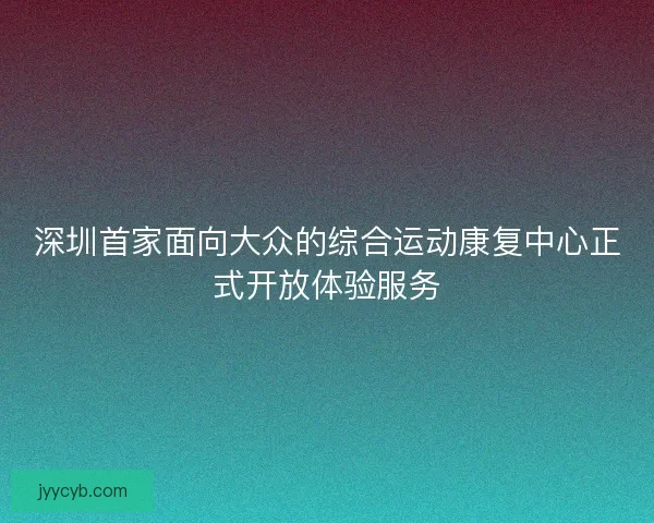 深圳首家面向大众的综合运动康复中心正式开放体验服务