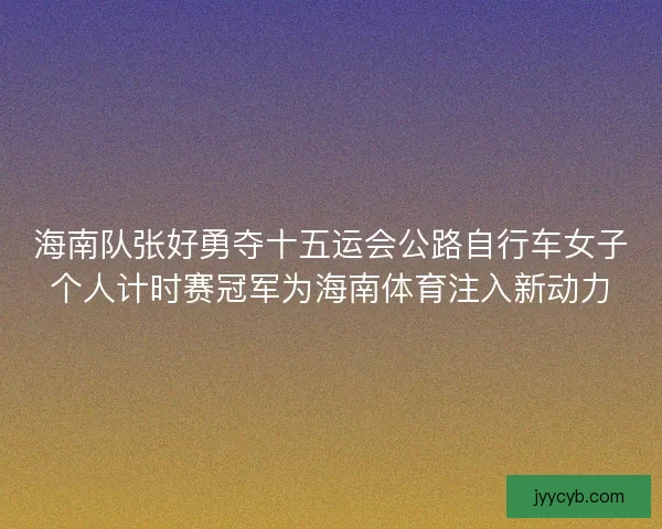 海南队张好勇夺十五运会公路自行车女子个人计时赛冠军为海南体育注入新动力