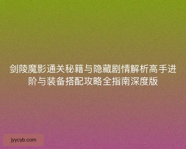 剑陵魔影通关秘籍与隐藏剧情解析高手进阶与装备搭配攻略全指南深度版