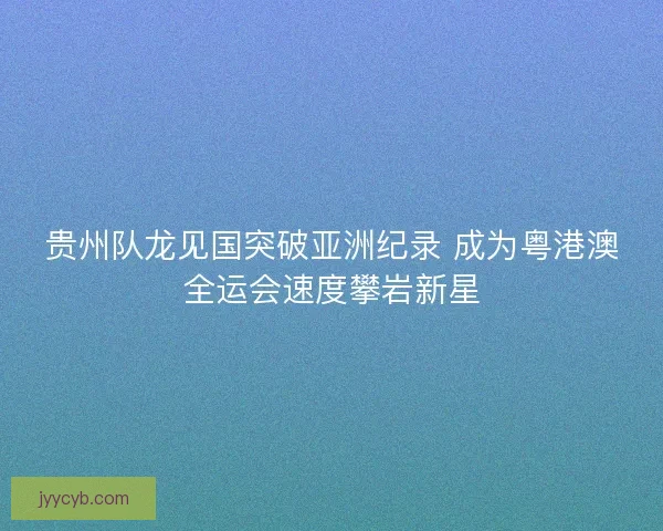 贵州队龙见国突破亚洲纪录 成为粤港澳全运会速度攀岩新星